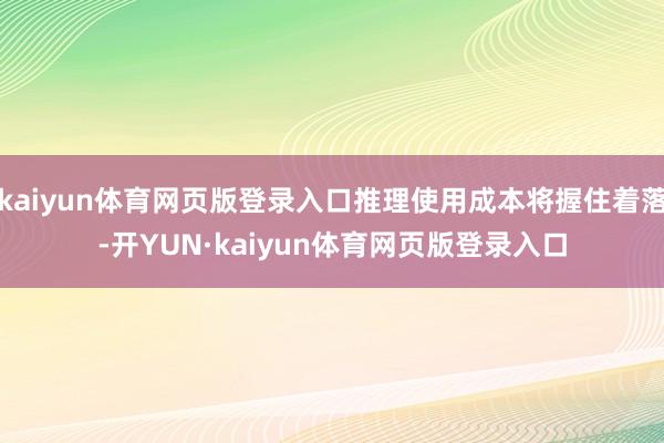 kaiyun体育网页版登录入口推理使用成本将握住着落-开YUN·kaiyun体育网页版登录入口