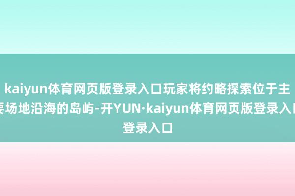 kaiyun体育网页版登录入口玩家将约略探索位于主要场地沿海的岛屿-开YUN·kaiyun体育网页版登录入口