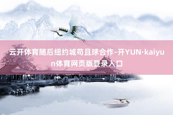 云开体育随后纽约城苟且球合作-开YUN·kaiyun体育网页版登录入口