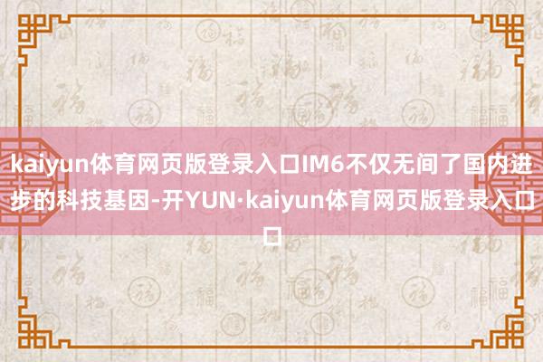 kaiyun体育网页版登录入口IM6不仅无间了国内进步的科技基因-开YUN·kaiyun体育网页版登录入口