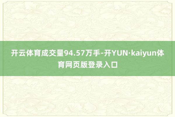 开云体育成交量94.57万手-开YUN·kaiyun体育网页版登录入口